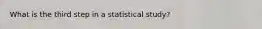 What is the third step in a statistical study?