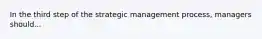 In the third step of the strategic management process, managers should...