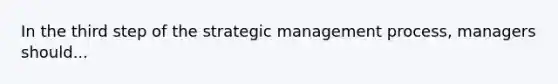 In the third step of the strategic management process, managers should...