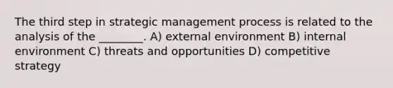 The third step in strategic management process is related to the analysis of the ________. A) external environment B) internal environment C) threats and opportunities D) competitive strategy