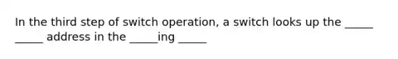 In the third step of switch operation, a switch looks up the _____ _____ address in the _____ing _____