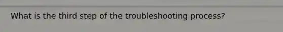 What is the third step of the troubleshooting process?