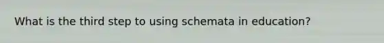 What is the third step to using schemata in education?