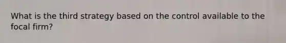 What is the third strategy based on the control available to the focal firm?