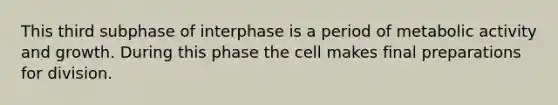 This third subphase of interphase is a period of metabolic activity and growth. During this phase the cell makes final preparations for division.