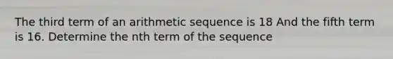 The third term of an arithmetic sequence is 18 And the fifth term is 16. Determine the nth term of the sequence