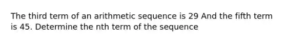 The third term of an arithmetic sequence is 29 And the fifth term is 45. Determine the nth term of the sequence