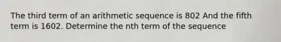 The third term of an <a href='https://www.questionai.com/knowledge/kEOHJX0H1w-arithmetic-sequence' class='anchor-knowledge'>arithmetic sequence</a> is 802 And the fifth term is 1602. Determine the nth term of the sequence