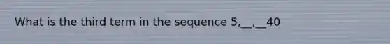 What is the third term in the sequence 5,__,__40