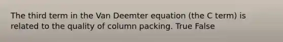 The third term in the Van Deemter equation (the C term) is related to the quality of column packing. True False