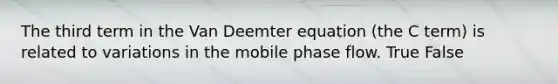 The third term in the Van Deemter equation (the C term) is related to variations in the mobile phase flow. True False