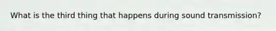 What is the third thing that happens during sound transmission?