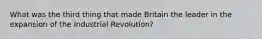 What was the third thing that made Britain the leader in the expansion of the Industrial Revolution?