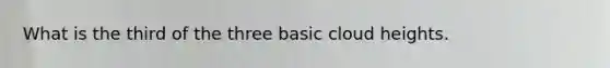 What is the third of the three basic cloud heights.