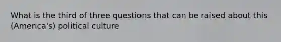 What is the third of three questions that can be raised about this (America's) political culture