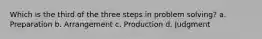 Which is the third of the three steps in problem solving? a. Preparation b. Arrangement c. Production d. Judgment