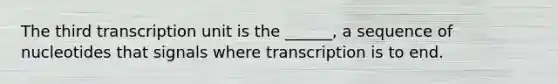 The third transcription unit is the ______, a sequence of nucleotides that signals where transcription is to end.