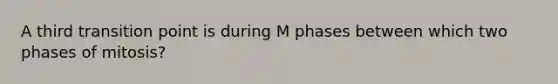 A third transition point is during M phases between which two phases of mitosis?