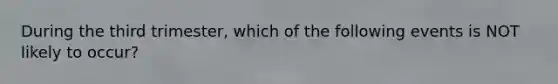 During the third trimester, which of the following events is NOT likely to occur?