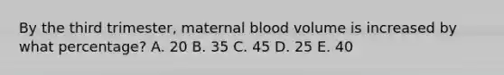 By the third trimester, maternal blood volume is increased by what percentage? A. 20 B. 35 C. 45 D. 25 E. 40