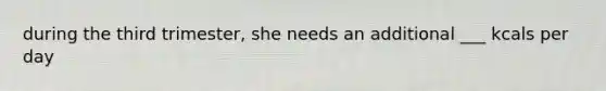 during the third trimester, she needs an additional ___ kcals per day