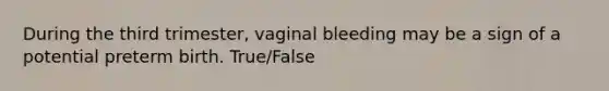 During the third trimester, vaginal bleeding may be a sign of a potential preterm birth. True/False