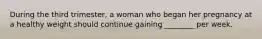 During the third trimester, a woman who began her pregnancy at a healthy weight should continue gaining ________ per week.