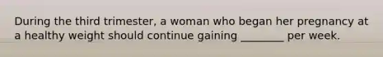 During the third trimester, a woman who began her pregnancy at a healthy weight should continue gaining ________ per week.