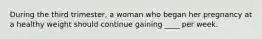 During the third trimester, a woman who began her pregnancy at a healthy weight should continue gaining ____ per week.
