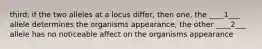 third: if the two alleles at a locus differ, then one, the ____1___ allele determines the organisms appearance, the other ____2___ allele has no noticeable affect on the organisms appearance