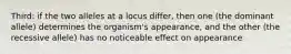 Third: if the two alleles at a locus differ, then one (the dominant allele) determines the organism's appearance, and the other (the recessive allele) has no noticeable effect on appearance