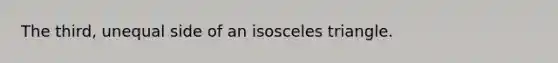 The third, unequal side of an isosceles triangle.