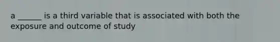 a ______ is a third variable that is associated with both the exposure and outcome of study