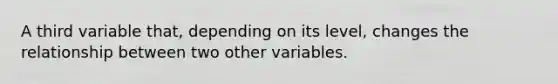 A third variable that, depending on its level, changes the relationship between two other variables.