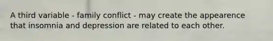 A third variable - family conflict - may create the appearence that insomnia and depression are related to each other.