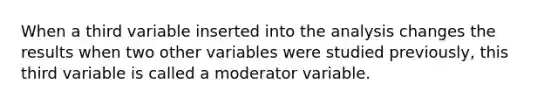 When a third variable inserted into the analysis changes the results when two other variables were studied previously, this third variable is called a moderator variable.