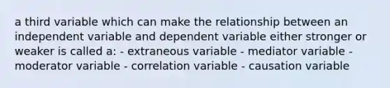 a third variable which can make the relationship between an independent variable and dependent variable either stronger or weaker is called a: - extraneous variable - mediator variable - moderator variable - correlation variable - causation variable