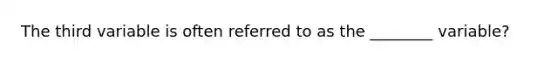 The third variable is often referred to as the ________ variable?