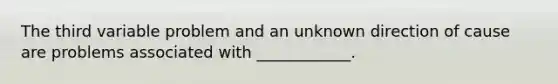 The third variable problem and an unknown direction of cause are problems associated with ____________.