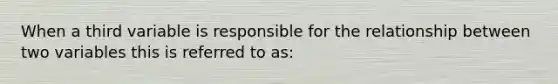 When a third variable is responsible for the relationship between two variables this is referred to as: