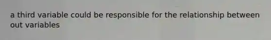 a third variable could be responsible for the relationship between out variables