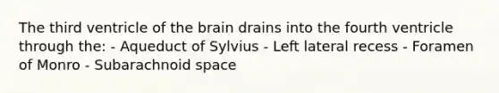 The third ventricle of the brain drains into the fourth ventricle through the: - Aqueduct of Sylvius - Left lateral recess - Foramen of Monro - Subarachnoid space