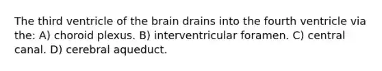 The third ventricle of the brain drains into the fourth ventricle via the: A) choroid plexus. B) interventricular foramen. C) central canal. D) cerebral aqueduct.