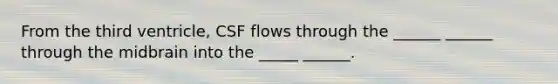 From the third ventricle, CSF flows through the ______ ______ through the midbrain into the _____ ______.