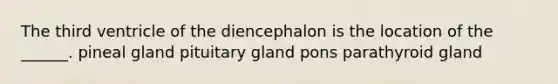 The third ventricle of the diencephalon is the location of the ______. pineal gland pituitary gland pons parathyroid gland