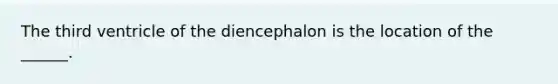 The third ventricle of the diencephalon is the location of the ______.