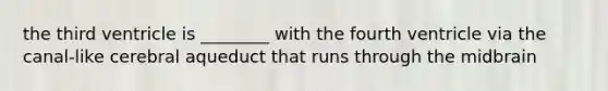 the third ventricle is ________ with the fourth ventricle via the canal-like cerebral aqueduct that runs through the midbrain