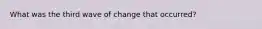 What was the third wave of change that occurred?