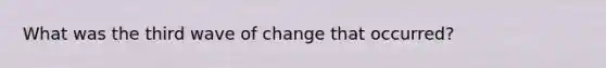 What was the third wave of change that occurred?