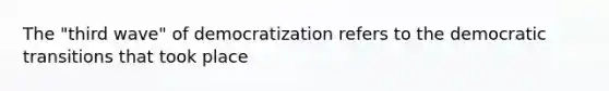 The "third wave" of democratization refers to the democratic transitions that took place